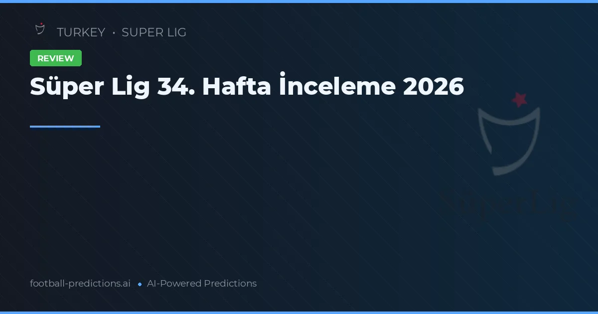 Süper Lig 34. Hafta İnceleme 2026