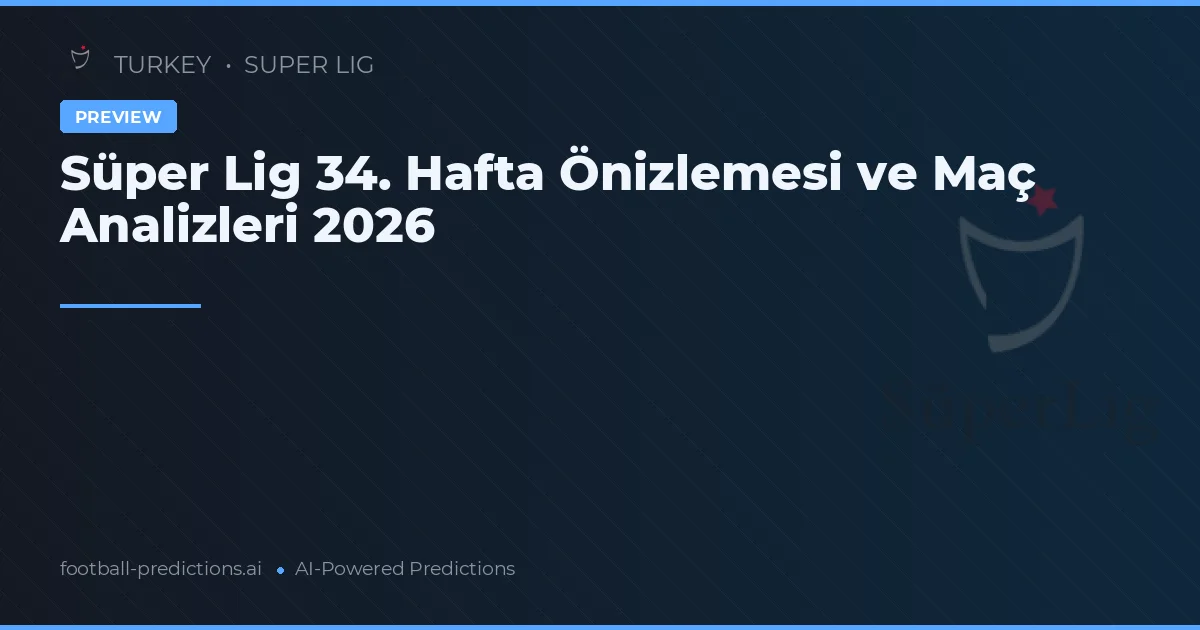 Süper Lig 34. Hafta Önizlemesi ve Maç Analizleri 2026