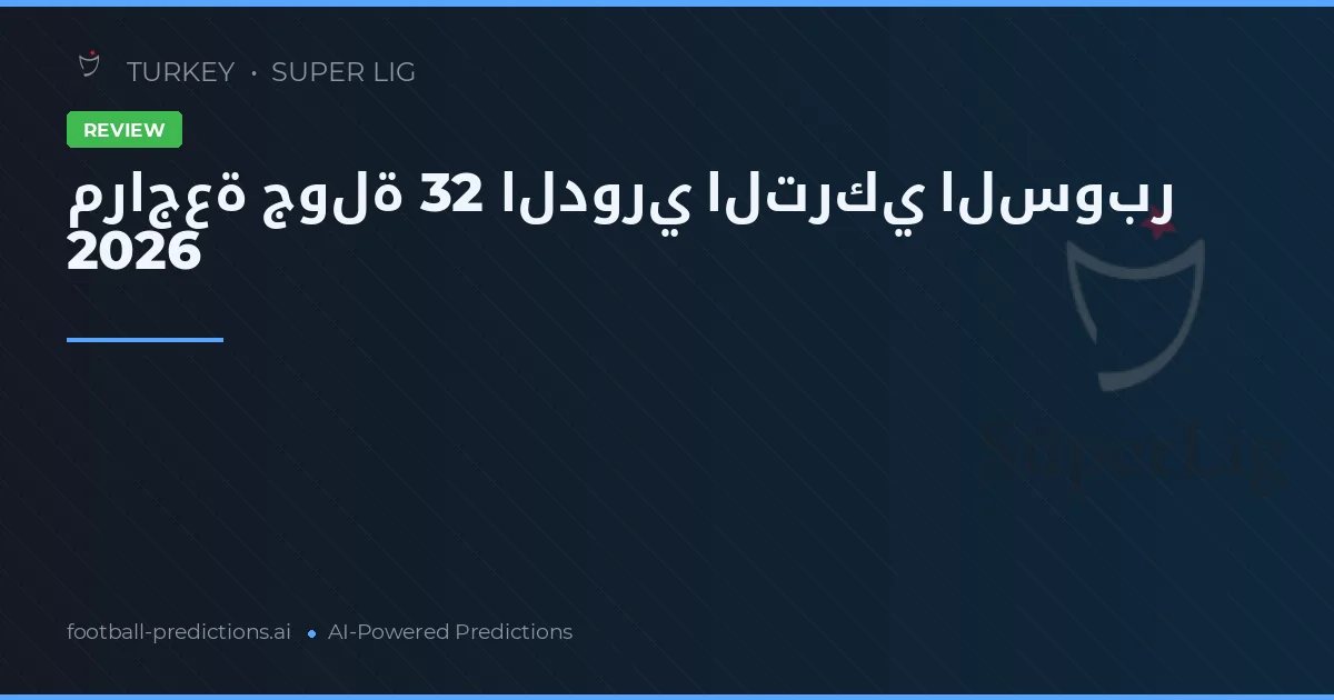 مراجعة جولة 32 الدوري التركي السوبر 2026