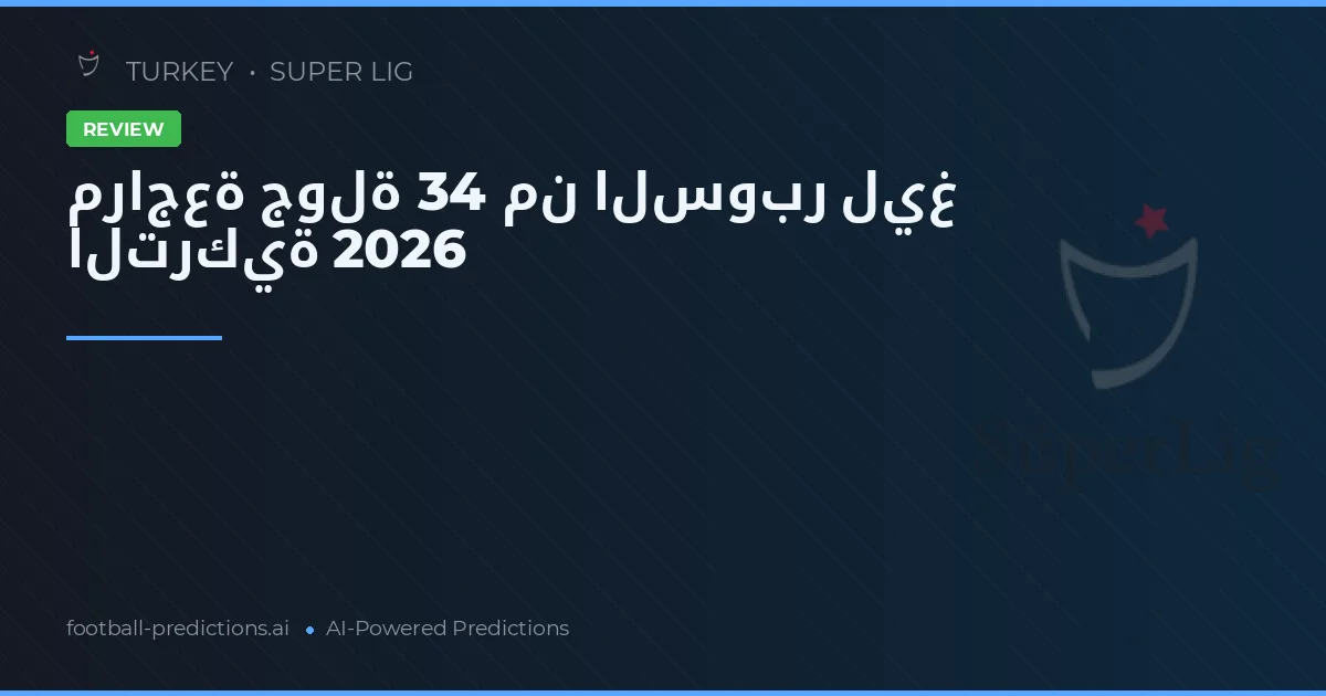 مراجعة جولة 34 من السوبر ليغ التركية 2026
