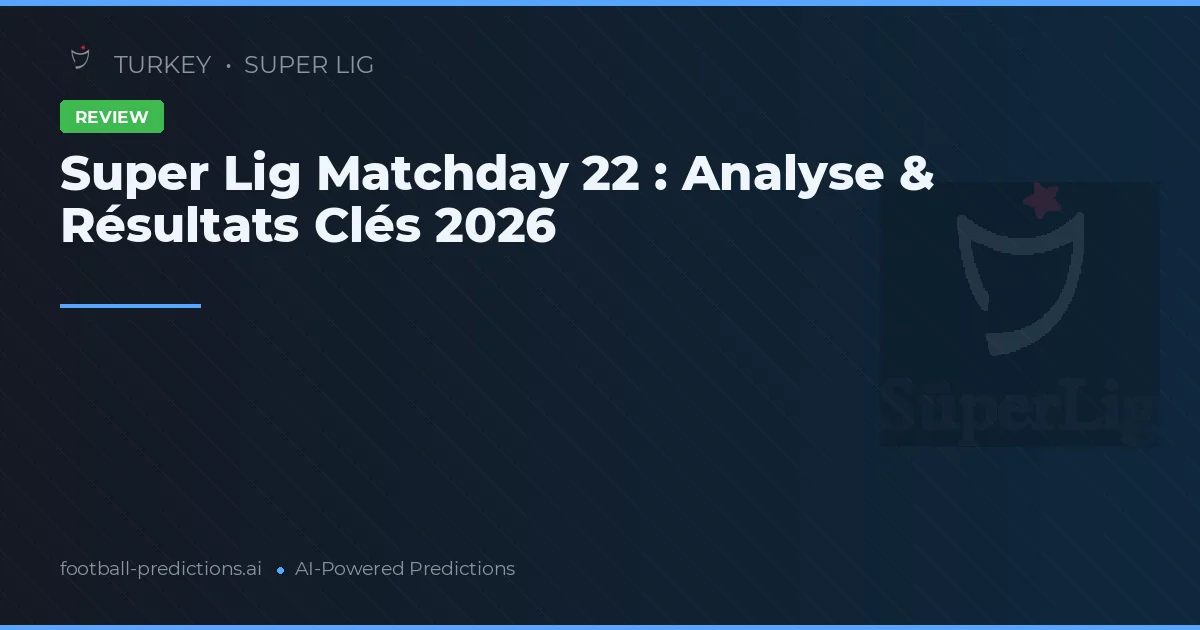 Super Lig Matchday 22 : Analyse & Résultats Clés 2026