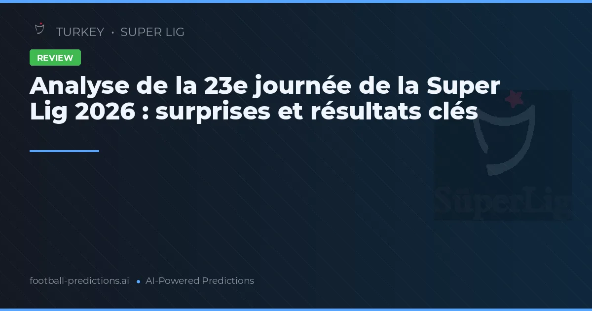 Analyse de la 23e journée de la Super Lig 2026 : surprises et résultats clés
