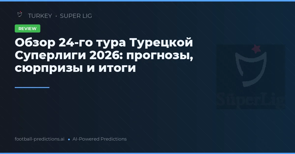 Обзор 24-го тура Турецкой Суперлиги 2026: прогнозы, сюрпризы и итоги