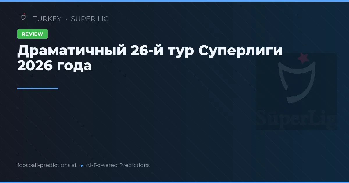 Драматичный 26-й тур Суперлиги 2026 года