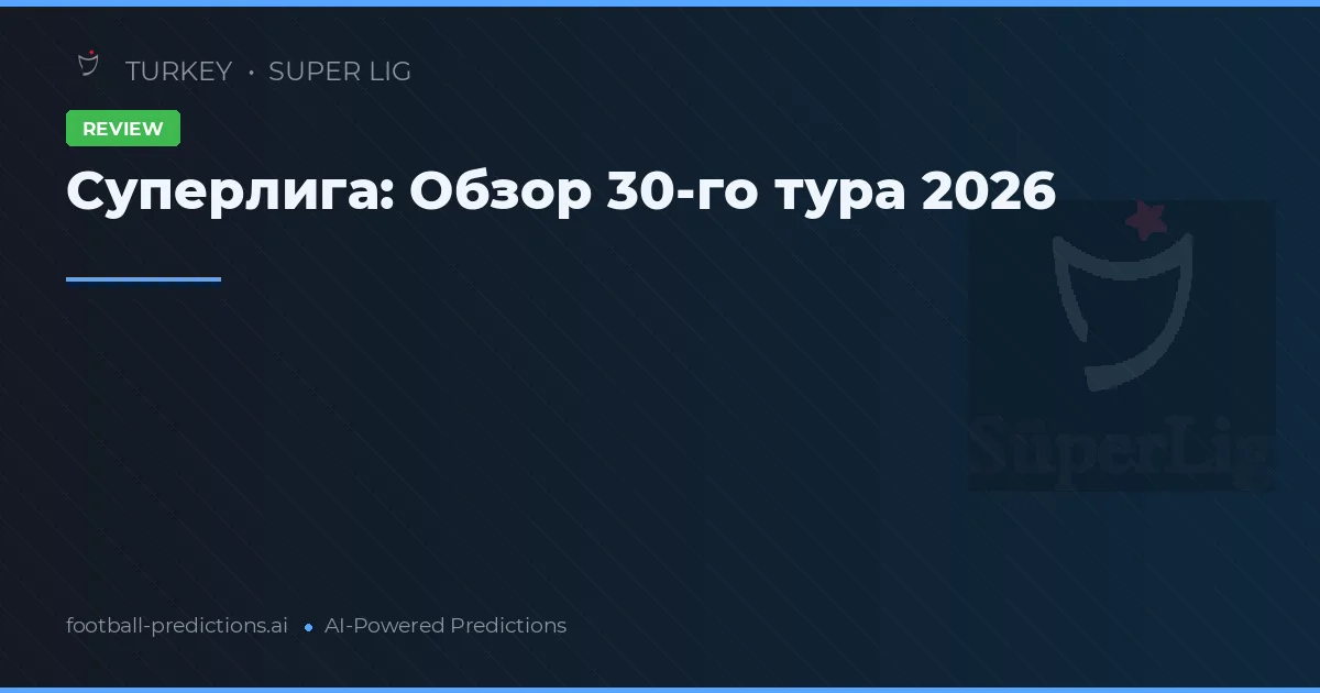 Суперлига: Обзор 30-го тура 2026