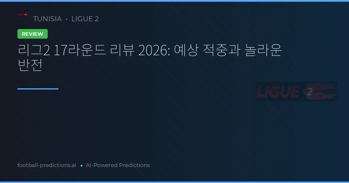 리그2 17라운드 리뷰 2026: 예상 적중과 놀라운 반전