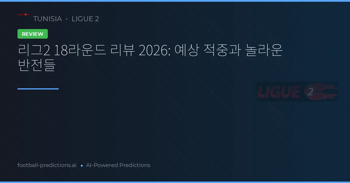 리그2 18라운드 리뷰 2026: 예상 적중과 놀라운 반전들