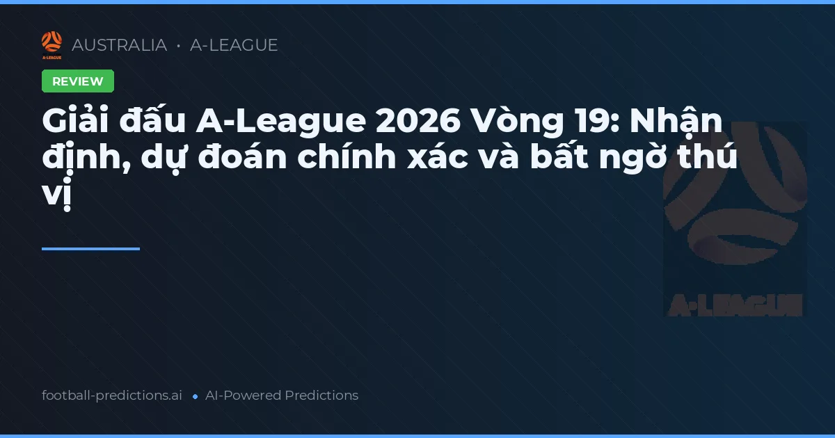 Giải đấu A-League 2026 Vòng 19: Nhận định, dự đoán chính xác và bất ngờ thú vị