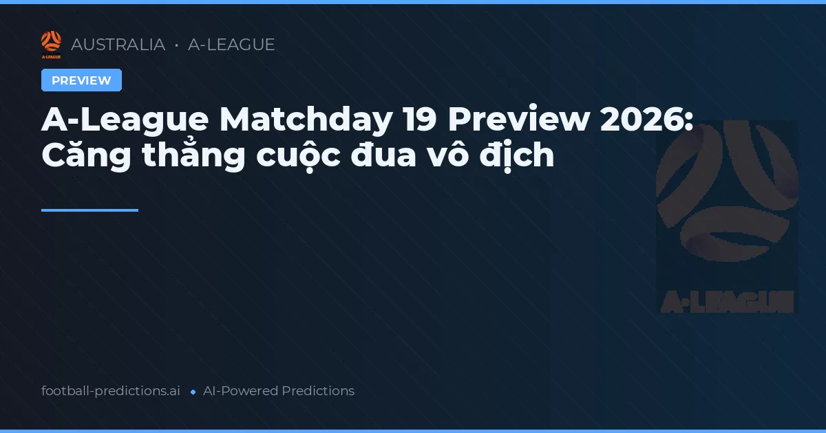 A-League Matchday 19 Preview 2026: Căng thẳng cuộc đua vô địch