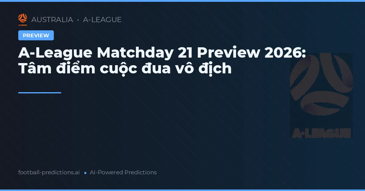 A-League Matchday 21 Preview 2026: Tâm điểm cuộc đua vô địch