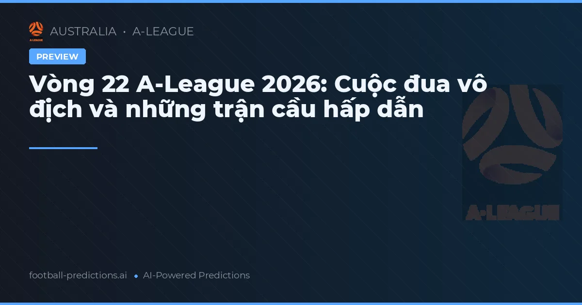 Vòng 22 A-League 2026: Cuộc đua vô địch và những trận cầu hấp dẫn