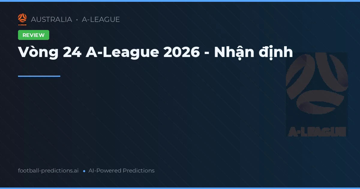 Vòng 24 A-League 2026 - Nhận định