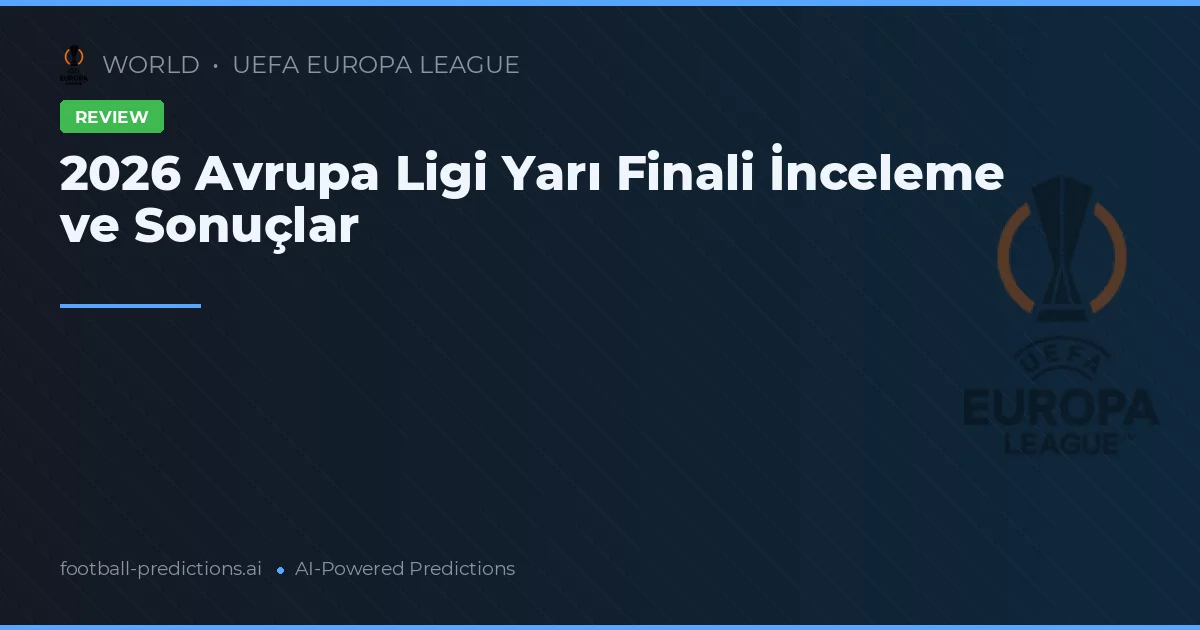 2026 Avrupa Ligi Yarı Finali İnceleme ve Sonuçlar