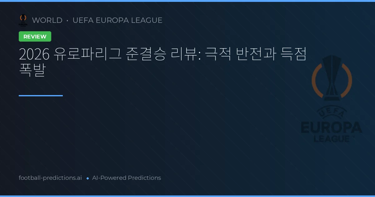 2026 유로파리그 준결승 리뷰: 극적 반전과 득점 폭발