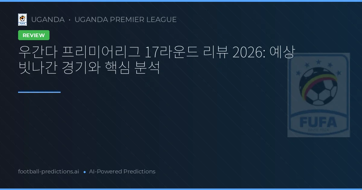 우간다 프리미어리그 17라운드 리뷰 2026: 예상 빗나간 경기와 핵심 분석
