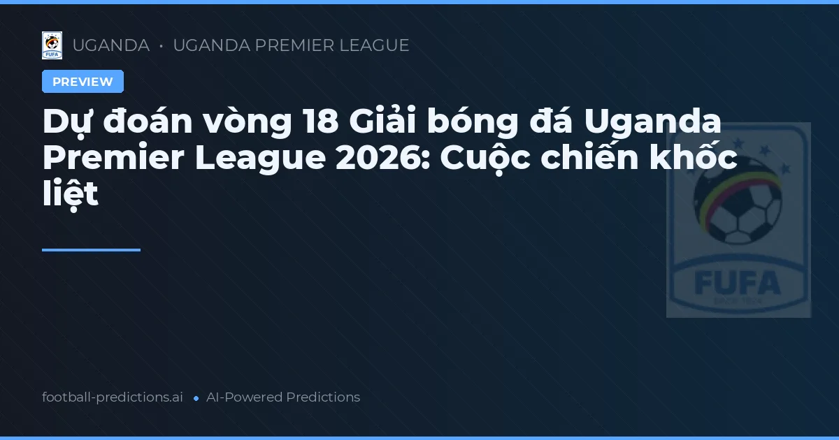 Dự đoán vòng 18 Giải bóng đá Uganda Premier League 2026: Cuộc chiến khốc liệt