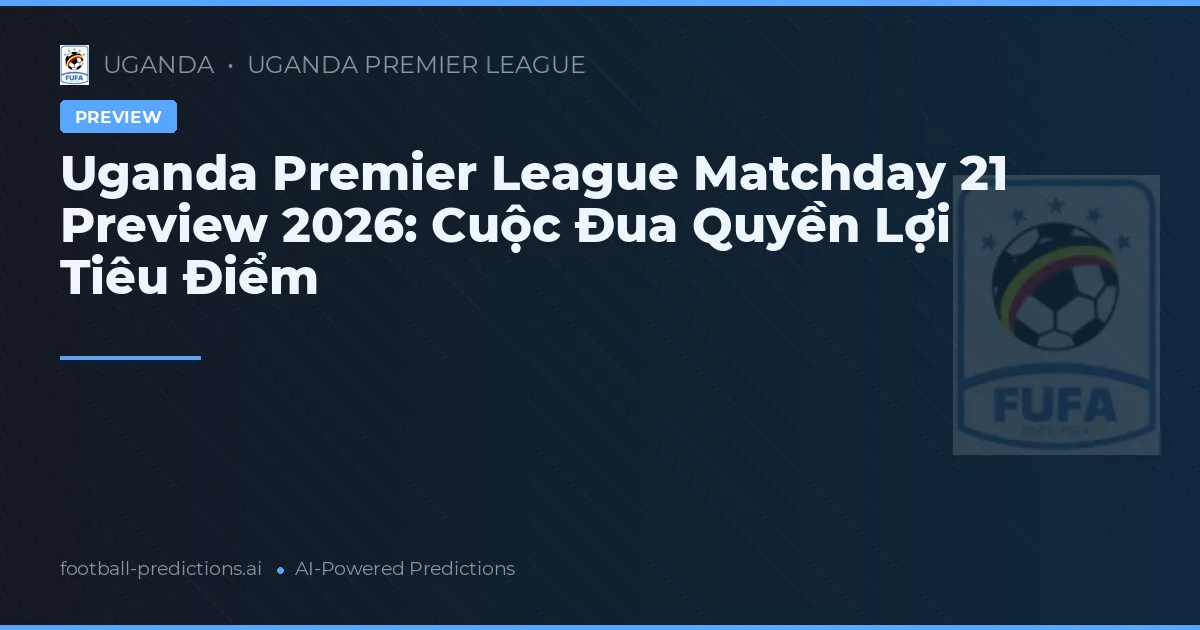 Uganda Premier League Matchday 21 Preview 2026: Cuộc Đua Quyền Lợi Tiêu Điểm