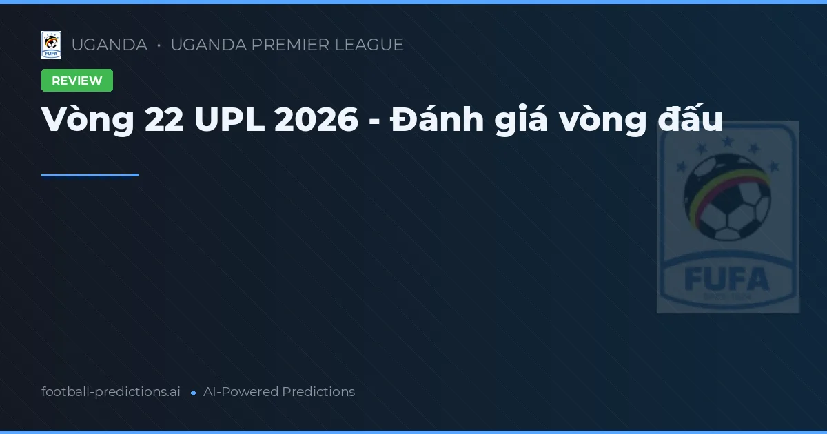 Vòng 22 UPL 2026 - Đánh giá vòng đấu