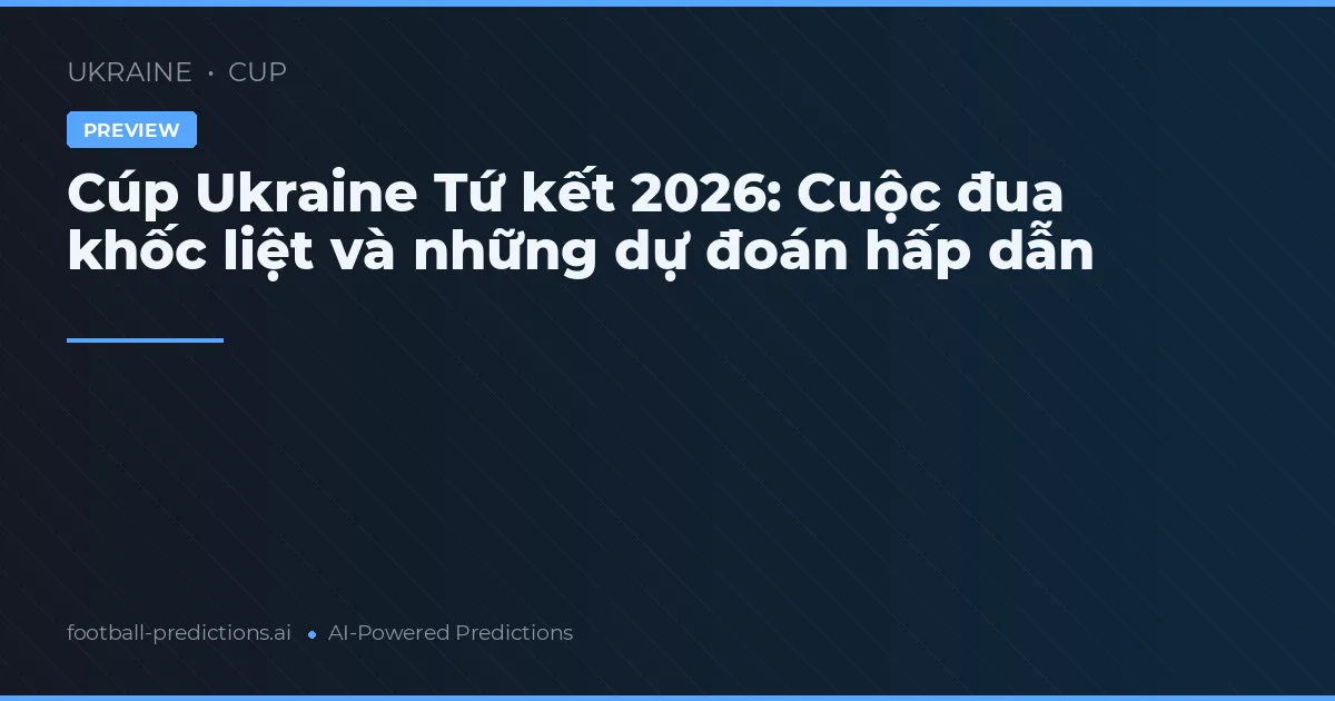 Cúp Ukraine Tứ kết 2026: Cuộc đua khốc liệt và những dự đoán hấp dẫn