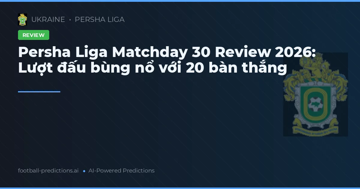 Persha Liga Matchday 30 Review 2026: Lượt đấu bùng nổ với 20 bàn thắng