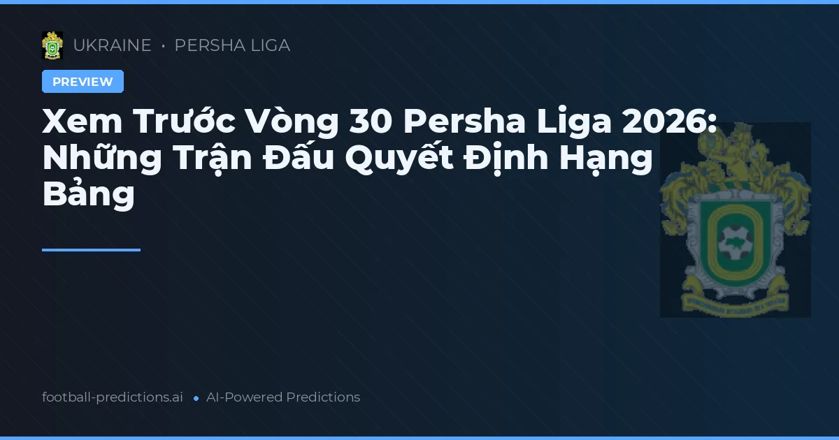 Xem Trước Vòng 30 Persha Liga 2026: Những Trận Đấu Quyết Định Hạng Bảng