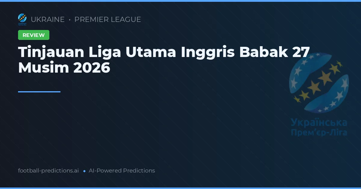 Tinjauan Liga Utama Inggris Babak 27 Musim 2026