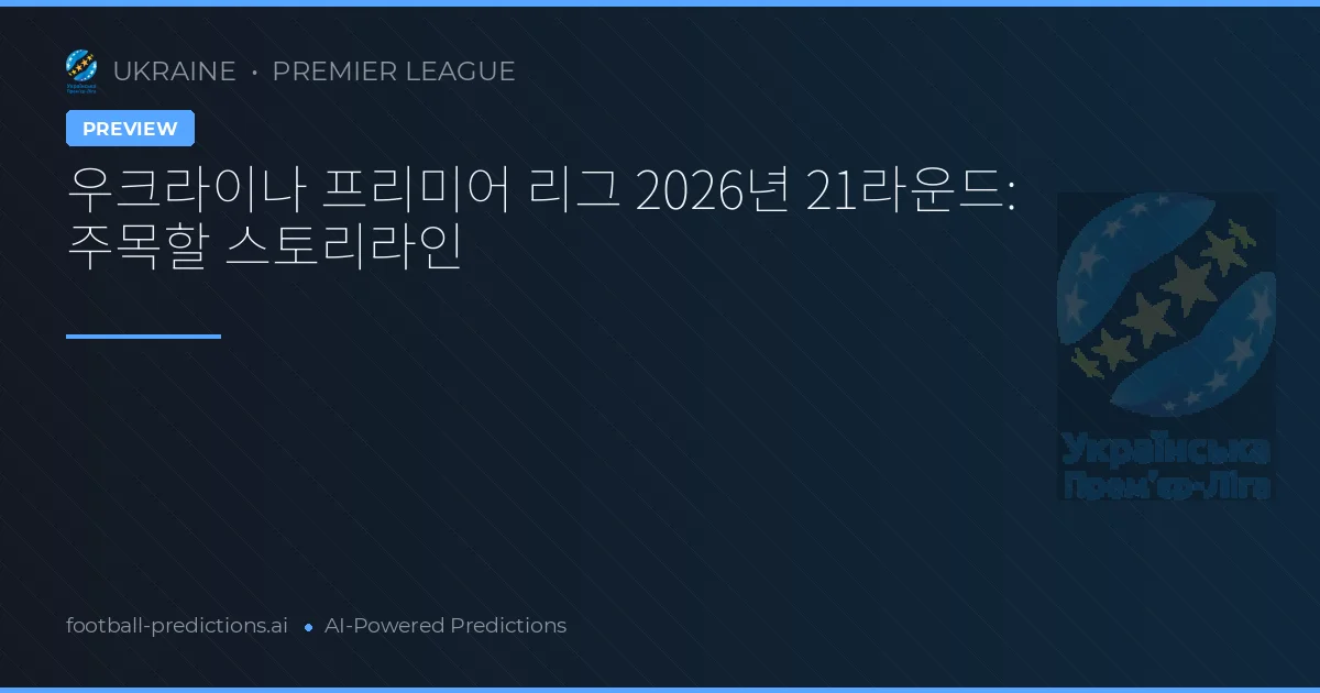 우크라이나 프리미어 리그 2026년 21라운드: 주목할 스토리라인