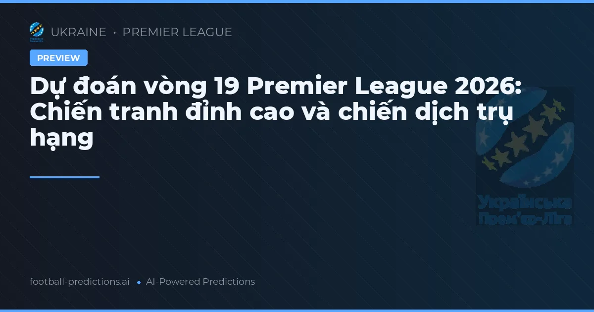 Dự đoán vòng 19 Premier League 2026: Chiến tranh đỉnh cao và chiến dịch trụ hạng