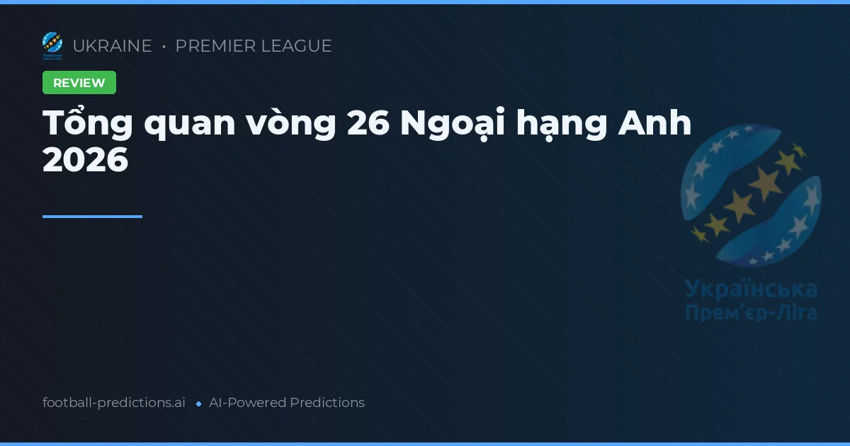 Tổng quan vòng 26 Ngoại hạng Anh 2026