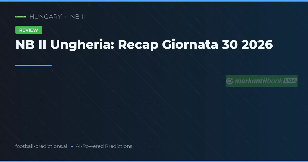 NB II Ungheria: Recap Giornata 30 2026