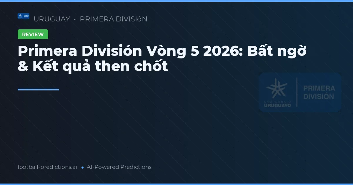 Primera División Vòng 5 2026: Bất ngờ & Kết quả then chốt