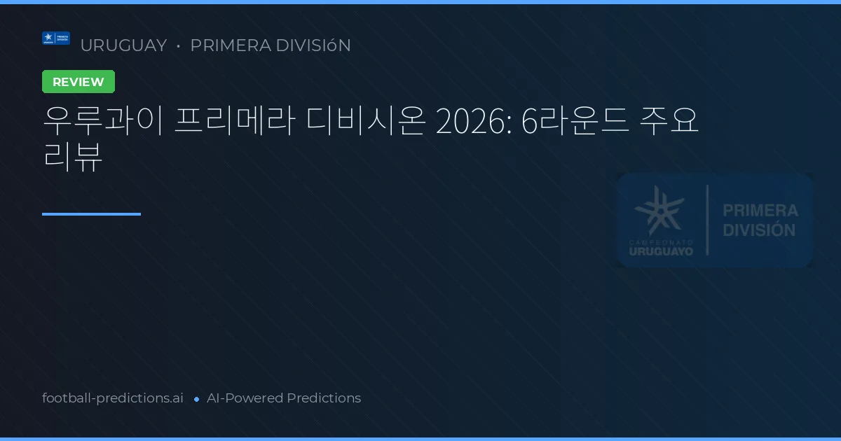 우루과이 프리메라 디비시온 2026: 6라운드 주요 리뷰