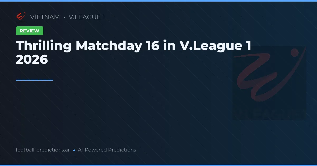 Thrilling Matchday 16 in V.League 1 2026