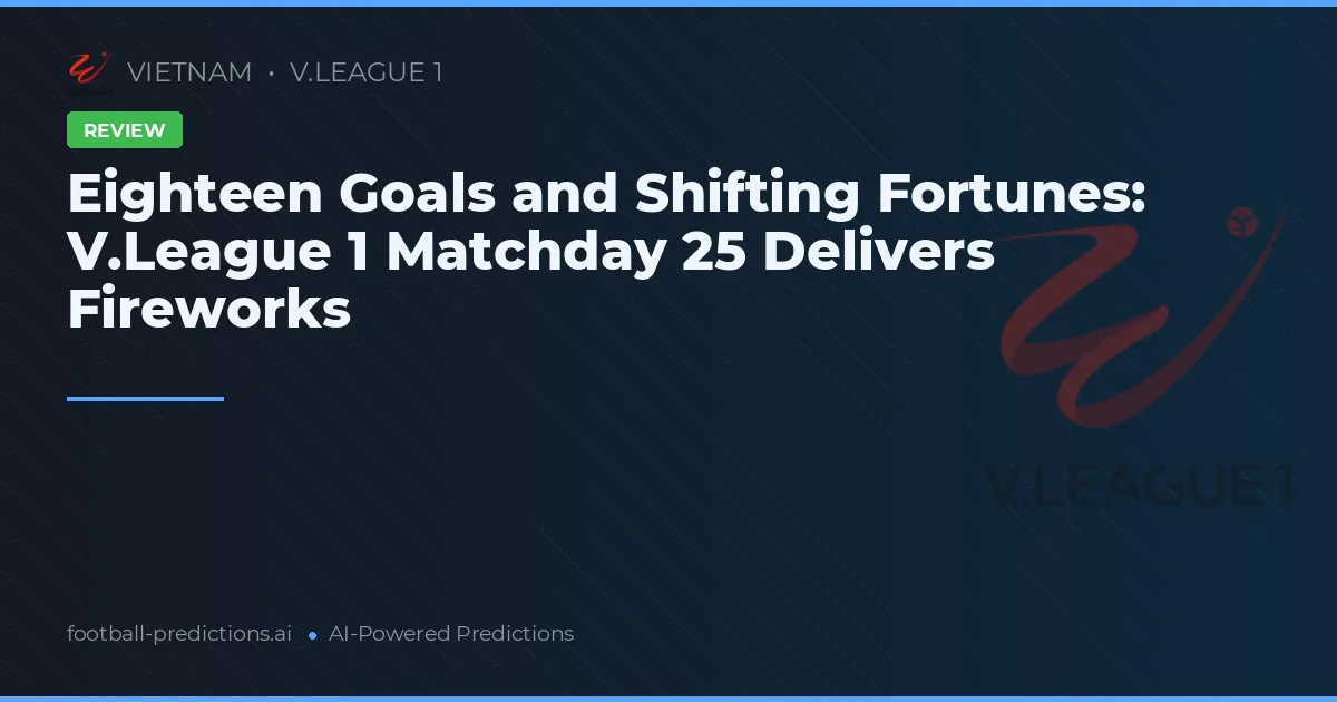 Eighteen Goals and Shifting Fortunes: V.League 1 Matchday 25 Delivers Fireworks