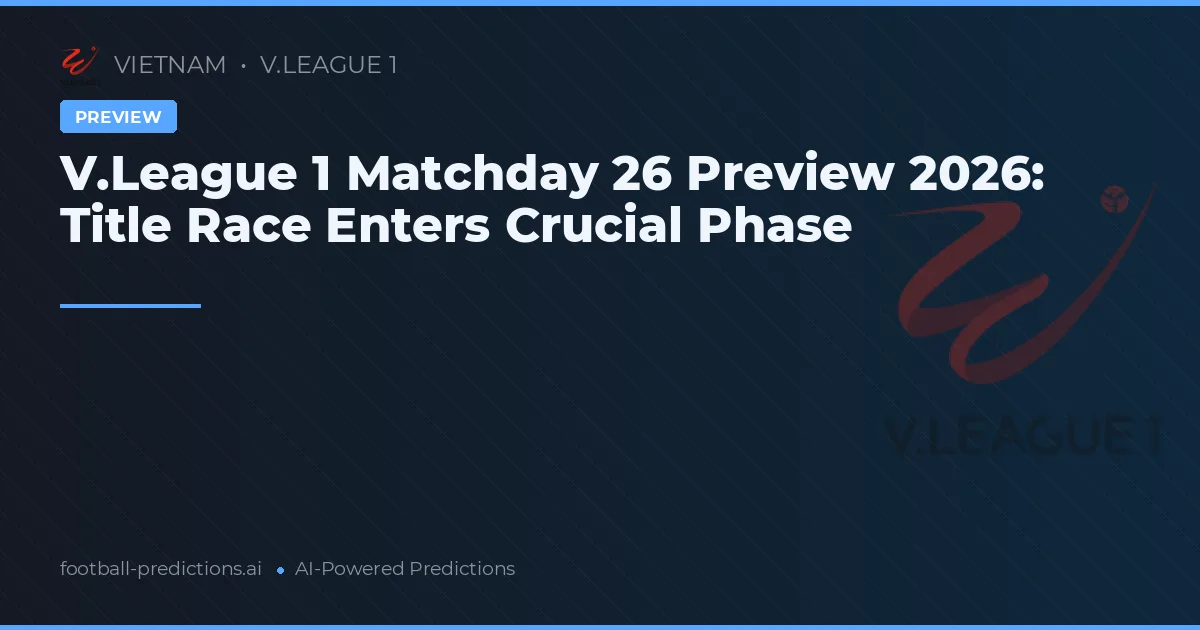 V.League 1 Matchday 26 Preview 2026: Title Race Enters Crucial Phase
