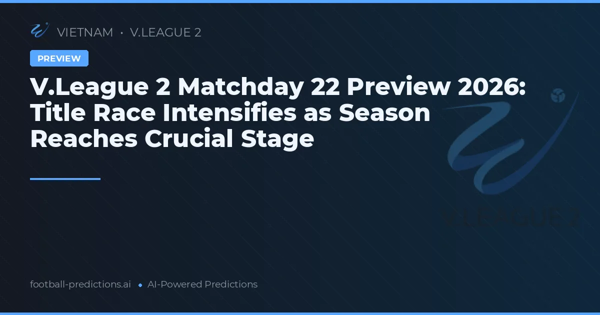 V.League 2 Matchday 22 Preview 2026: Title Race Intensifies as Season Reaches Crucial Stage