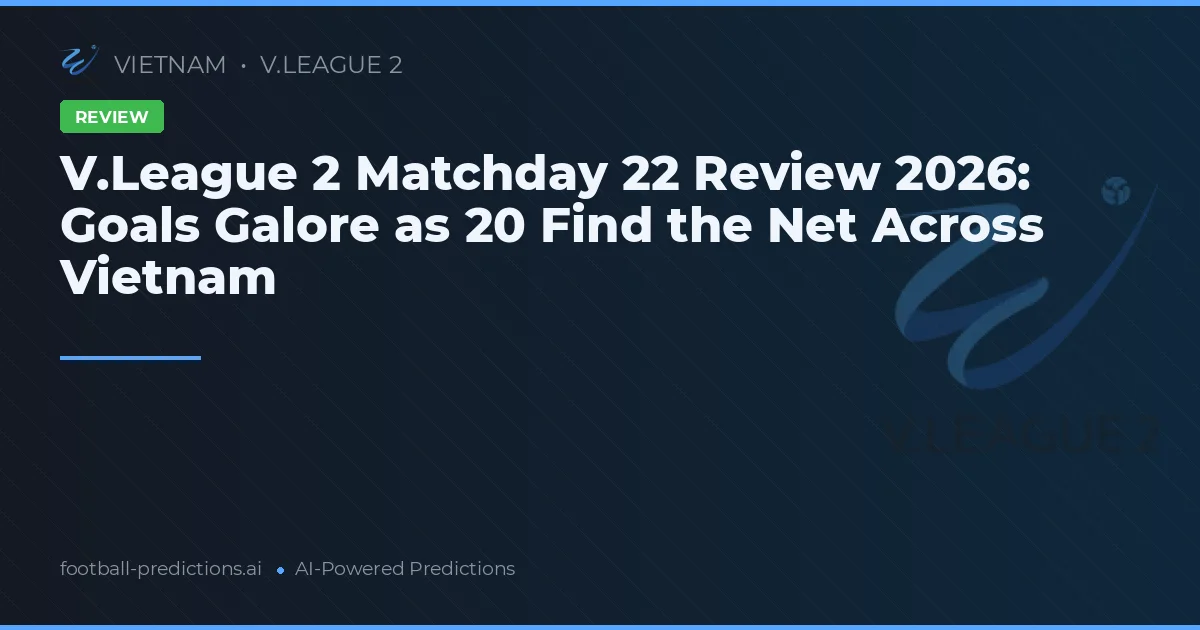 V.League 2 Matchday 22 Review 2026: Goals Galore as 20 Find the Net Across Vietnam