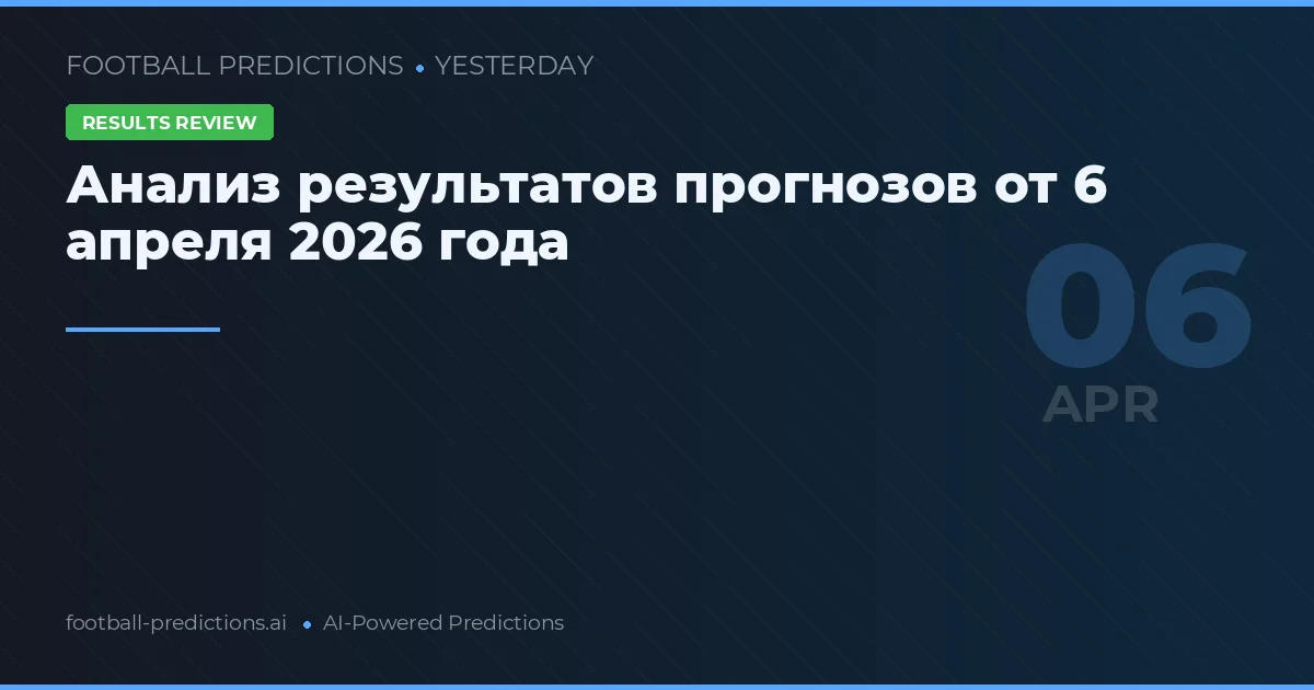 Анализ результатов прогнозов от 6 апреля 2026 года