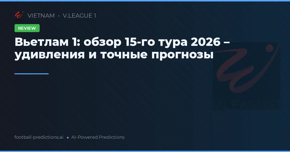 Вьетлам 1: обзор 15-го тура 2026 – удивления и точные прогнозы