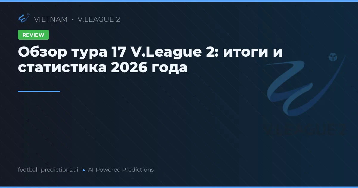 Обзор тура 17 V.League 2: итоги и статистика 2026 года