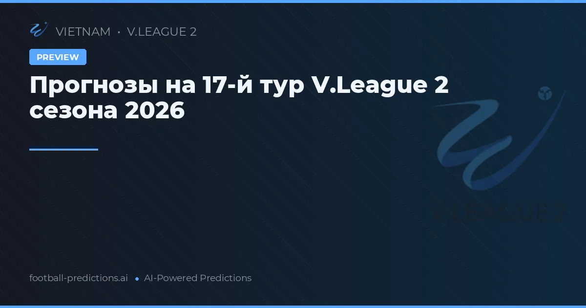 Прогнозы на 17-й тур V.League 2 сезона 2026