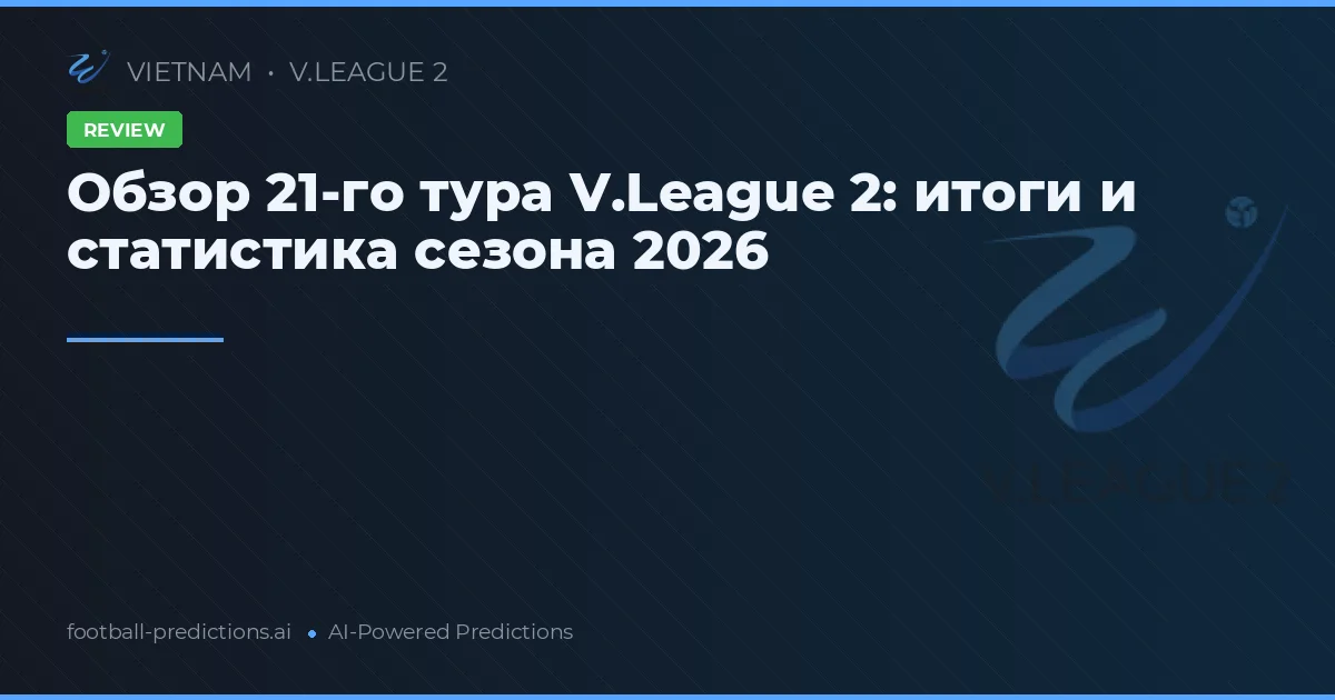 Обзор 21-го тура V.League 2: итоги и статистика сезона 2026