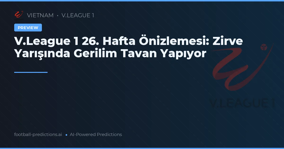 V.League 1 26. Hafta Önizlemesi: Zirve Yarışında Gerilim Tavan Yapıyor
