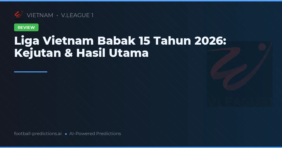 Liga Vietnam Babak 15 Tahun 2026: Kejutan & Hasil Utama