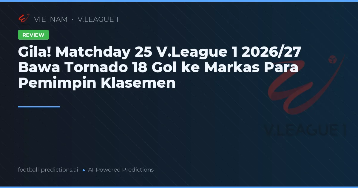 Gila! Matchday 25 V.League 1 2026/27 Bawa Tornado 18 Gol ke Markas Para Pemimpin Klasemen