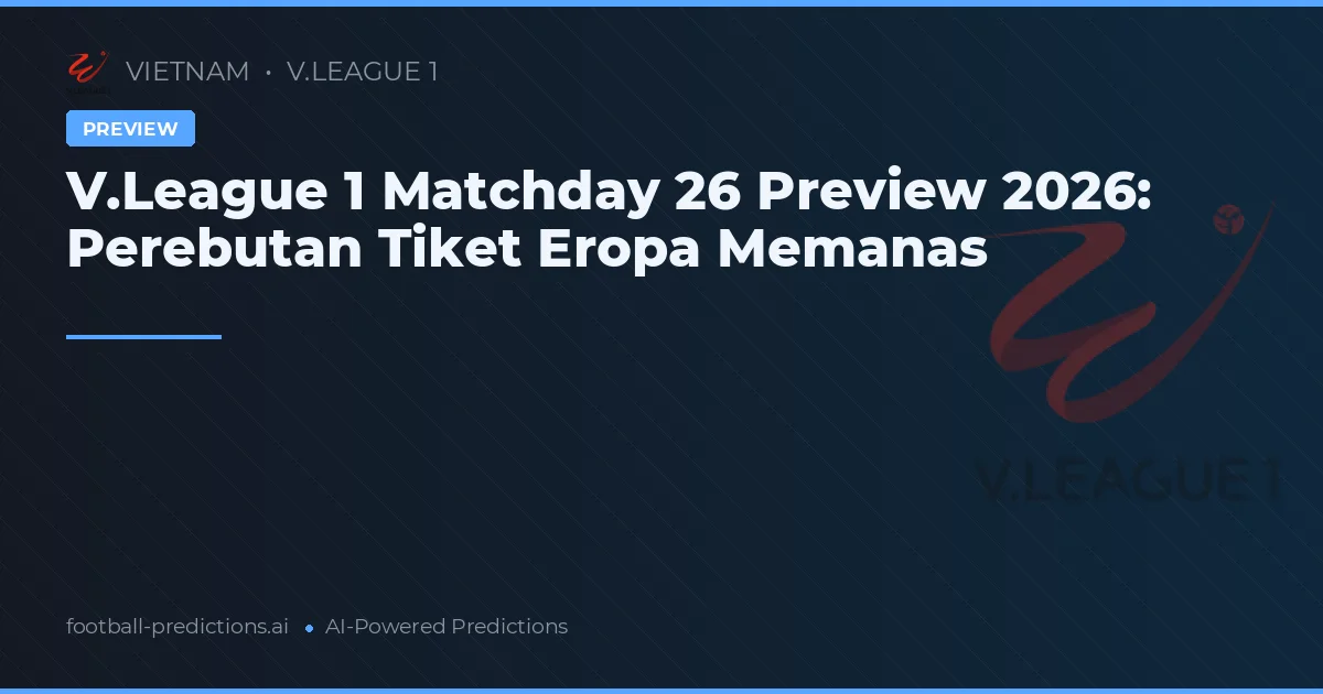 V.League 1 Matchday 26 Preview 2026: Perebutan Tiket Eropa Memanas