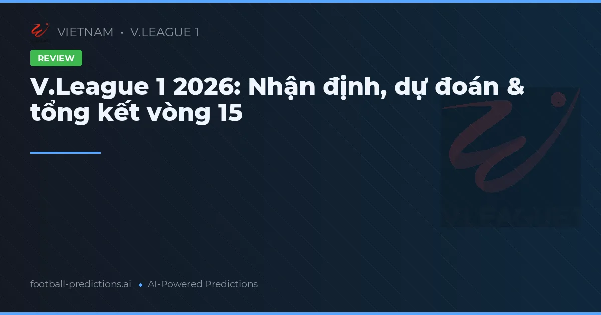 V.League 1 2026: Nhận định, dự đoán & tổng kết vòng 15