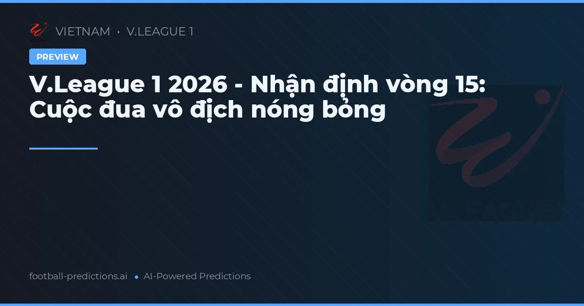 V.League 1 2026 - Nhận định vòng 15: Cuộc đua vô địch nóng bỏng