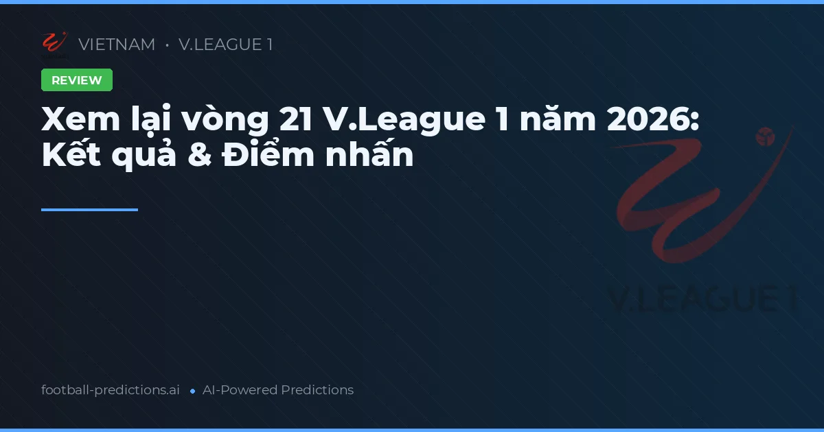 Xem lại vòng 21 V.League 1 năm 2026: Kết quả & Điểm nhấn