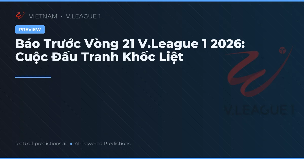 Báo Trước Vòng 21 V.League 1 2026: Cuộc Đấu Tranh Khốc Liệt